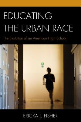 Educating the Urban Race: The Evolution of an American High School by Fisher, Ericka J.