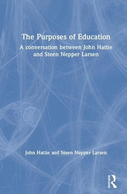 The Purposes of Education: A Conversation Between John Hattie and Steen Nepper Larsen by Hattie, John