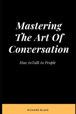 Mastering The Art Of Conversation: How to Talk to People by Blake, Richard
