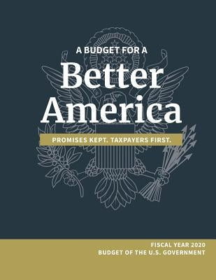 A Budget for a Better America; Promises Kept, Taxpayers First: Fiscal Year 2020 Budget of the U.S. Government by White House