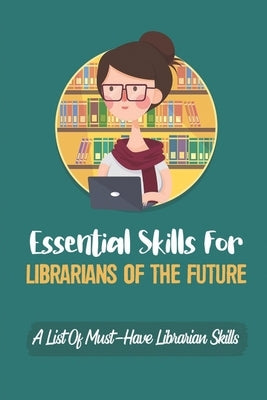 Essential Skills For Librarians Of The Future: A List Of Must-Have Librarian Skills: Your Personal Ticket To A New Or Enhanced Career by Kotterna, Yung
