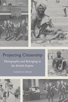 Projecting Citizenship: Photography and Belonging in the British Empire by Moser, Gabrielle