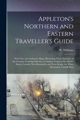 Appleton's Northern and Eastern Traveller's Guide: With new and Authentic Maps, Illustrating Those Divisions of the Country; Forming Likewise a Comple by Williams, W.