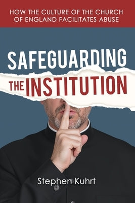 Safeguarding the Institution: How the culture of the Church of England facilitates abuse by Kuhrt, Stephen