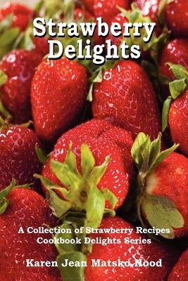 Strawberry Delights Cookbook: A Collection of Strawberry Recipes by Hood, Karen Jean Matsko
