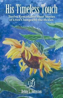 His Timeless Touch: Twelve Remarkable Short Stories of Lives Changed by the Healer. by Johnston, Debby L.