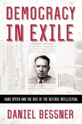 Democracy in Exile: Hans Speier and the Rise of the Defense Intellectual by Bessner, Daniel