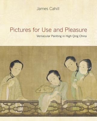 Pictures for Use and Pleasure: Vernacular Painting in High Qing China by Cahill, James
