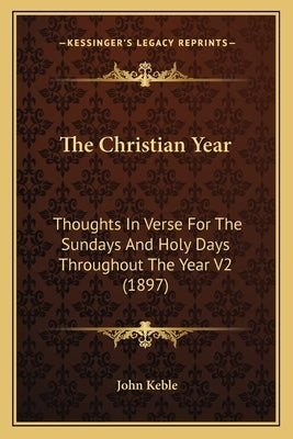 The Christian Year: Thoughts In Verse For The Sundays And Holy Days Throughout The Year V2 (1897) by Keble, John