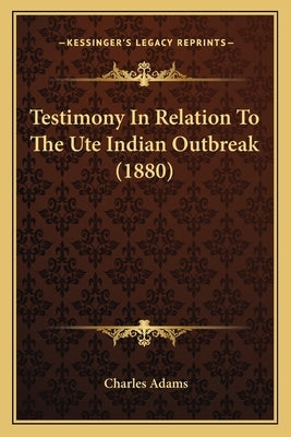 Testimony in Relation to the Ute Indian Outbreak (1880) by Adams, Charles