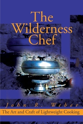 The Wilderness Chef: The Art and Craft of Lightweight Cooking by Weber, John
