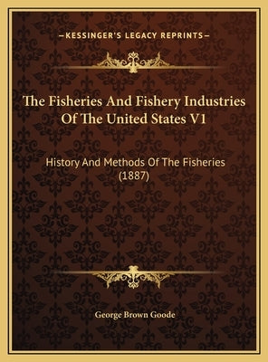 The Fisheries And Fishery Industries Of The United States V1: History And Methods Of The Fisheries (1887) by Goode, George Brown