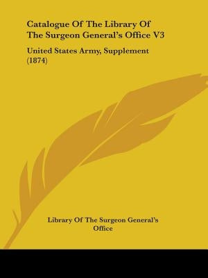 Catalogue Of The Library Of The Surgeon General's Office V3: United States Army, Supplement (1874) by Library of the Surgeon General's Office