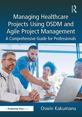 Managing Healthcare Projects Using DSDM and Agile Project Management: A Comprehensive Guide for Professionals by Kakumanu, Oswin