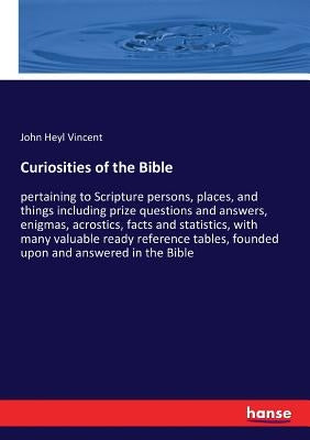 Curiosities of the Bible: pertaining to Scripture persons, places, and things including prize questions and answers, enigmas, acrostics, facts a by Vincent, John Heyl