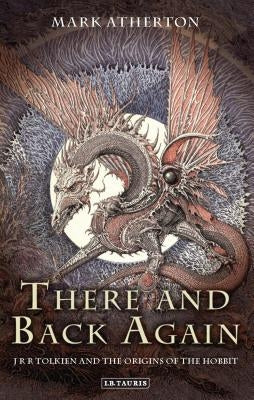 There and Back Again: J R R Tolkien and the Origins of the Hobbit by Atherton, Mark