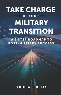 Take Charge of Your Military Transition: A 5-Step Roadmap to Post-Military Success by Kelly, Ericka