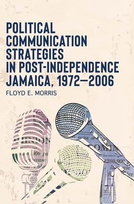 Political Communication Strategies in Post-Independence Jamaica, 1972-2006 by Morris, Floyd E.