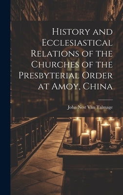 History and Ecclesiastical Relations of the Churches of the Presbyterial Order at Amoy, China by Van Talmage, John Nest
