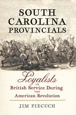 South Carolina Provincials: Loyalists in British Service During the American Revolution by Piecuch, Jim