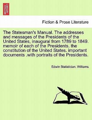 The Statesman's Manual. The addresses and messages of the Presidents of the United States, inaugural from 1789 to 1849, vol. I by Williams, Edwin Statistician
