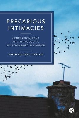 Precarious Intimacies: Generation, Rent and Reproducing Relationships in London by MacNeil Taylor, Faith