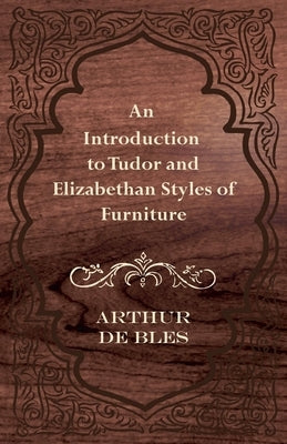 An Introduction to Tudor and Elizabethan Styles of Furniture by Bles, Arthur De