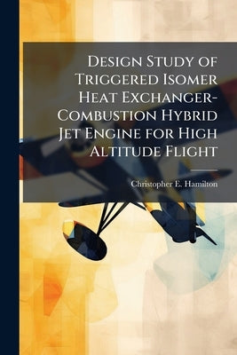 Design Study of Triggered Isomer Heat Exchanger-Combustion Hybrid Jet Engine for High Altitude Flight by Hamilton, Christopher E.
