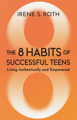 The 8 Habits of Successful Teens: Living Authentically and Empowered by Roth, Irene S.