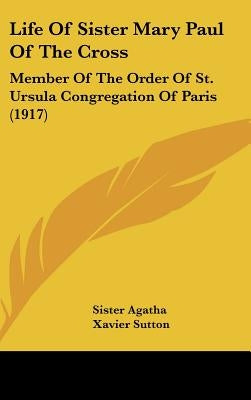 Life Of Sister Mary Paul Of The Cross: Member Of The Order Of St. Ursula Congregation Of Paris (1917) by Sister Agatha