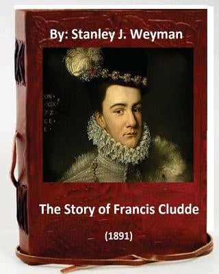 The Story of Francis Cludde (1891) By: Stanley J. Weyman by Weyman, Stanley J.