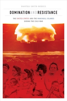 Domination and Resistance: The United States and the Marshall Islands During the Cold War by Smith-Norris, Martha
