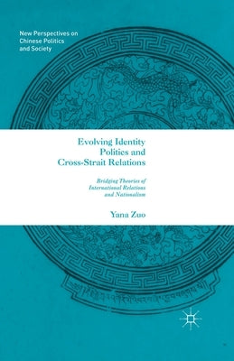 Evolving Identity Politics and Cross-Strait Relations: Bridging Theories of International Relations and Nationalism by Zuo, Y.