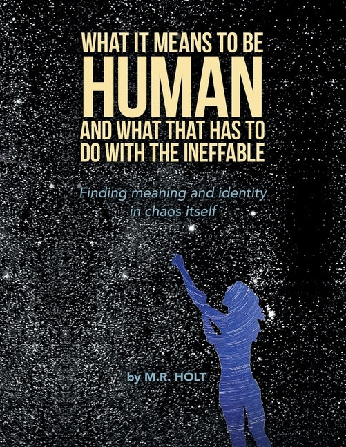 What It Means to Be Human and What That Has to Do with the Ineffable: Finding Meaning and Identity in Chaos Itself by Holt, M. R.