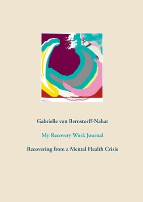 My Recovery Work Journal: Recovering from a Mental Health Crisis by Bernstorff-Nahat, Gabrielle Von