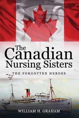 Canadian Nursing Sisters - The Forgotten Heroes by Graham, William Henry