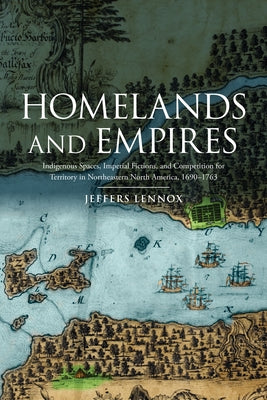 Homelands and Empires: Indigenous Spaces, Imperial Fictions, and Competition for Territory in Northeastern North America, 1690-1763 by Lennox, Jeffers