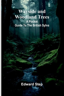 Wayside And Woodland Trees: A Pocket Guide To The British Sylva by Step, Edward