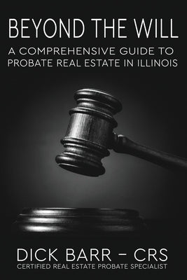 Beyond the Will: A Comprehensive Guide to Probate Real Estate in Illinois by Barr, Dick