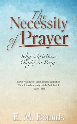 The Necessity of Prayer: Why Christians Ought to Pray by Bounds, Edward M.
