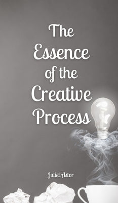 The Essence of the Creative Process by Astor, Juliet