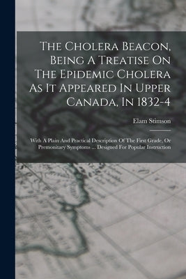 The Cholera Beacon, Being A Treatise On The Epidemic Cholera As It Appeared In Upper Canada, In 1832-4: With A Plain And Practical Description Of The by Stimson, Elam