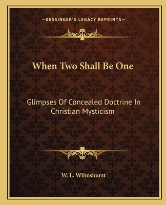 When Two Shall Be One: Glimpses Of Concealed Doctrine In Christian Mysticism by Wilmshurst, W. L.