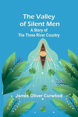 The Valley of Silent Men: A Story of the Three River Country by Oliver Curwood, James