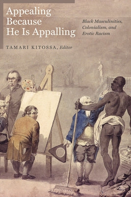 Appealing Because He Is Appalling: Black Masculinities, Colonialism, and Erotic Racism by Kitossa, Tamari