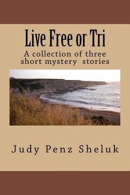 Live Free or Tri: A collection of three short mystery stories by Penz Sheluk, Judy