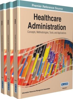 Healthcare Administration: Concepts, Methodologies, Tools, and Applications 3 Volumes by Information Resources Management Associa