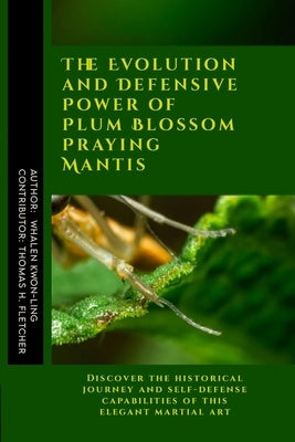The Evolution and Defensive Power of Plum Blossom Praying Mantis: Discover the historical journey and self-defense capabilities of this elegant martia by Fletcher, Thomas H.