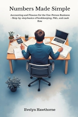 Numbers Made Simple: Accounting and Finance for the One-Person Business - Step-by-step basics of bookkeeping, P&L, and cash flow by Hawthorne, Evelyn