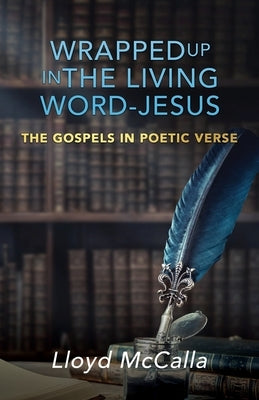 Wrapped Up In The Living Word - Jesus: The Gospels in Poetic Verse by McCalla, Lloyd